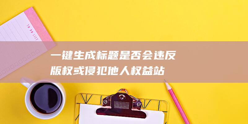 一鍵生成標題是否會違反版權或侵犯他人權益-站長資訊