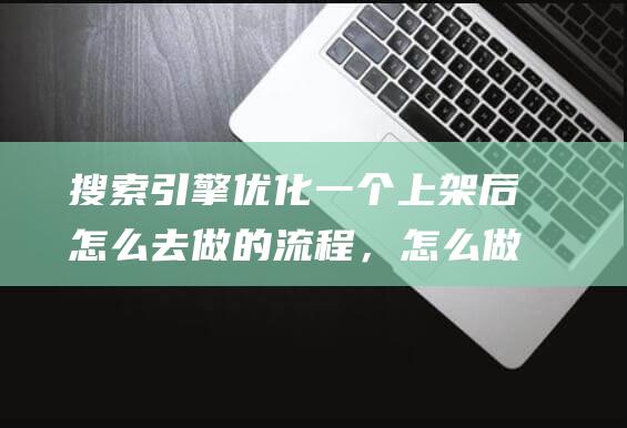 搜索引擎優(yōu)化一個上架后怎么去做的流程，怎么做銷量？收索引擎優(yōu)化簡稱什么-站長資訊