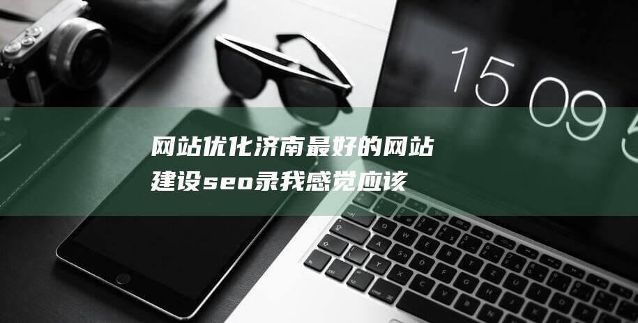 網站優化濟南最好的網站建設seo錄我感覺應該是濟南新風向網絡科技有限seo錄什么是網站優化-站長資訊